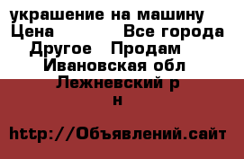 украшение на машину  › Цена ­ 2 000 - Все города Другое » Продам   . Ивановская обл.,Лежневский р-н